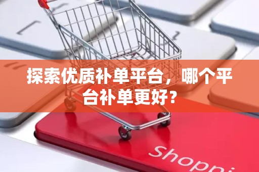 探索优质补单平台，哪个平台补单更好？