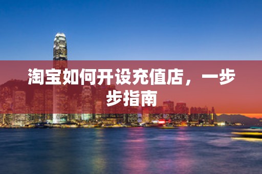 淘宝如何开设充值店，一步步指南