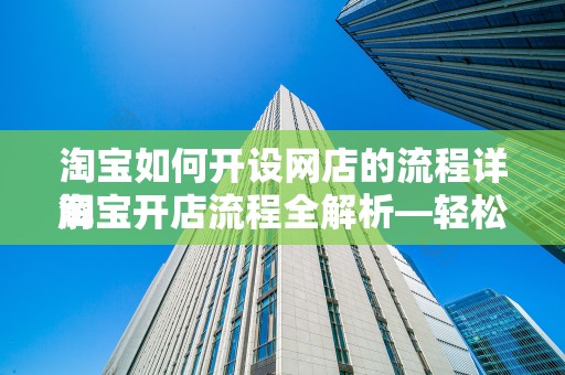 淘宝如何开设网店的流程详解
淘宝开店流程全解析—轻松开启您的电商之旅