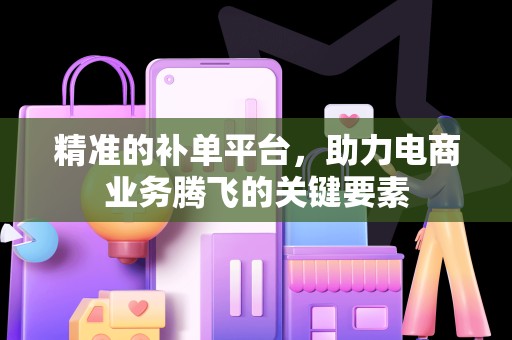 精准的补单平台，助力电商业务腾飞的关键要素