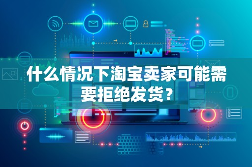 什么情况下淘宝卖家可能需要拒绝发货？