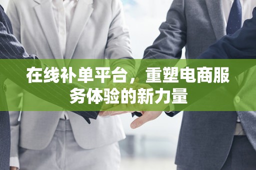 在线补单平台，重塑电商服务体验的新力量