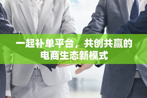 一起补单平台，共创共赢的电商生态新模式