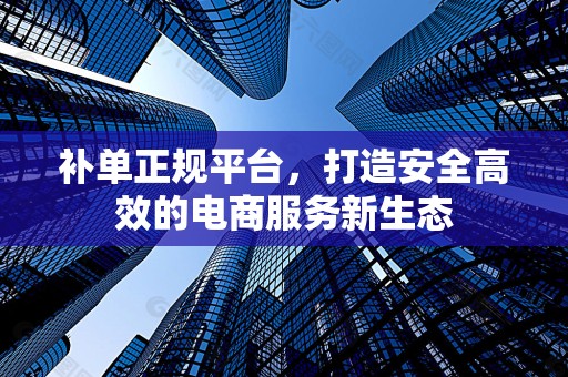 补单正规平台，打造安全高效的电商服务新生态