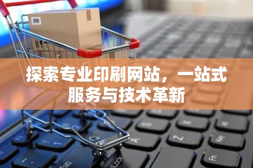 探索专业印刷网站，一站式服务与技术革新