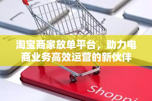 淘宝商家放单平台，助力电商业务高效运营的新伙伴