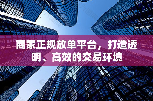 商家正规放单平台，打造透明、高效的交易环境