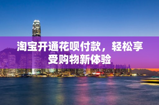 淘宝开通花呗付款，轻松享受购物新体验