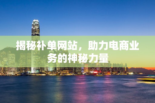 揭秘补单网站，助力电商业务的神秘力量