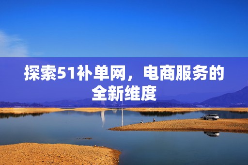 探索51补单网，电商服务的全新维度