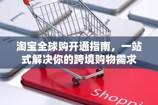 淘宝全球购开通指南，一站式解决你的跨境购物需求