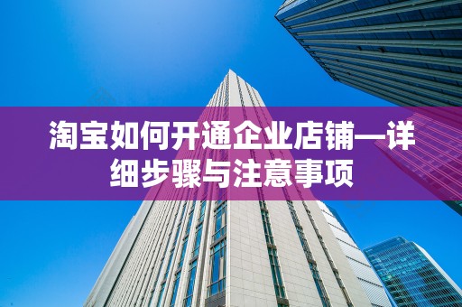 淘宝如何开通企业店铺—详细步骤与注意事项