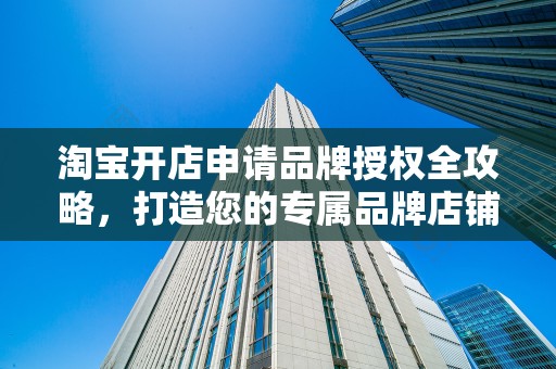 淘宝开店申请品牌授权全攻略，打造您的专属品牌店铺
