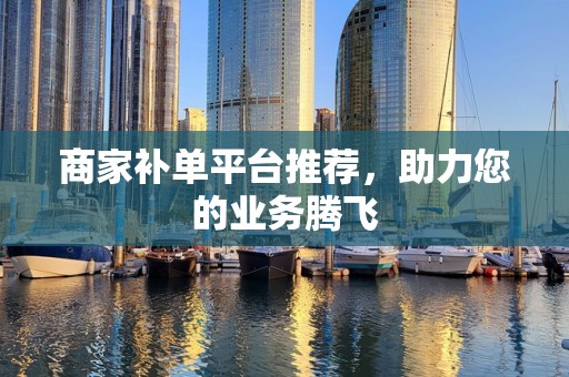 商家补单平台推荐，助力您的业务腾飞