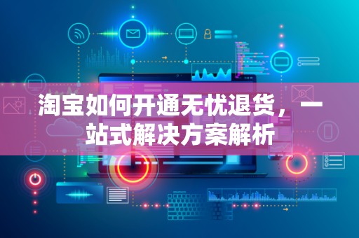 淘宝如何开通无忧退货，一站式解决方案解析