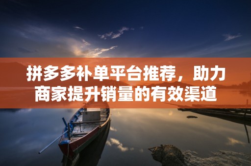 拼多多补单平台推荐，助力商家提升销量的有效渠道