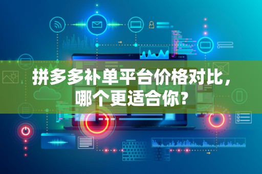 拼多多补单平台价格对比，哪个更适合你？