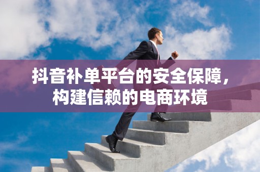 抖音补单平台的安全保障，构建信赖的电商环境
