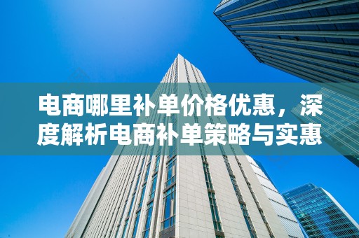 电商哪里补单价格优惠，深度解析电商补单策略与实惠渠道