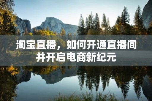 淘宝直播，如何开通直播间并开启电商新纪元