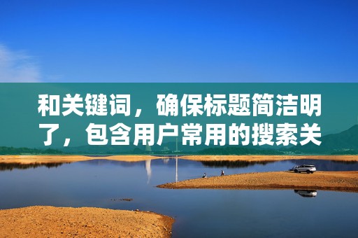 和关键词，确保标题简洁明了，包含用户常用的搜索关键词