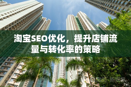 淘宝SEO优化，提升店铺流量与转化率的策略