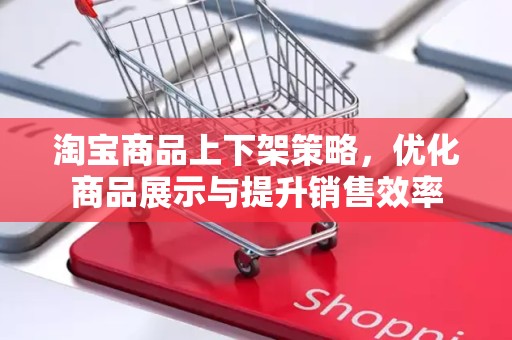 淘宝商品上下架策略，优化商品展示与提升销售效率