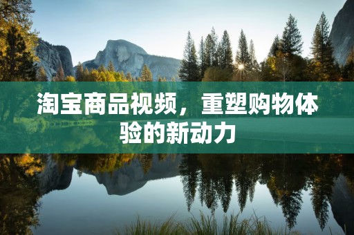 淘宝商品视频，重塑购物体验的新动力