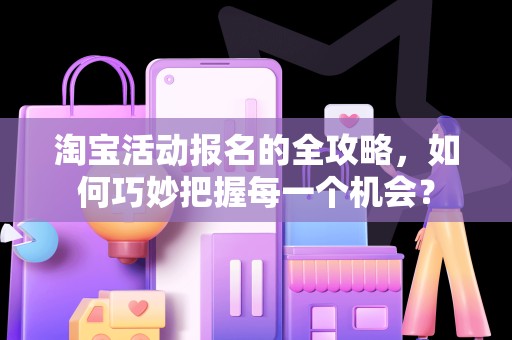 淘宝活动报名的全攻略，如何巧妙把握每一个机会？