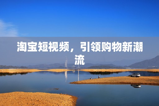 淘宝短视频，引领购物新潮流