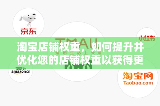 淘宝店铺权重，如何提升并优化您的店铺权重以获得更多流量与销量