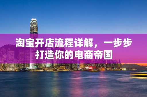 淘宝开店流程详解，一步步打造你的电商帝国