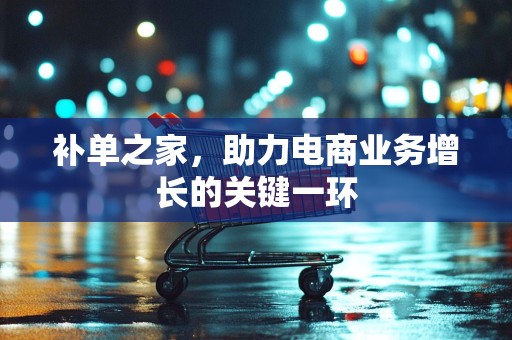 补单之家，助力电商业务增长的关键一环