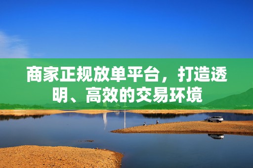商家正规放单平台，打造透明、高效的交易环境