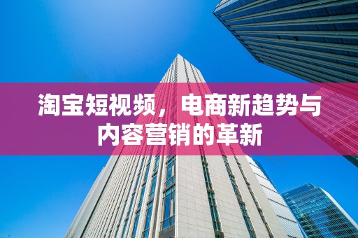 淘宝短视频，电商新趋势与内容营销的革新