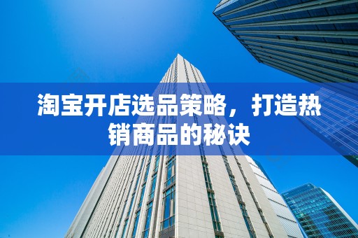 淘宝开店选品策略，打造热销商品的秘诀