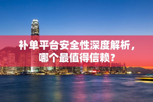 补单平台安全性深度解析，哪个最值得信赖？