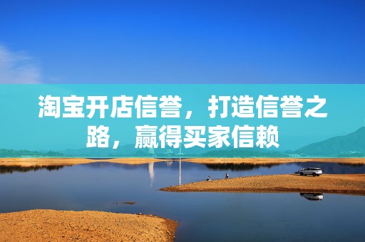 淘宝开店信誉，打造信誉之路，赢得买家信赖
