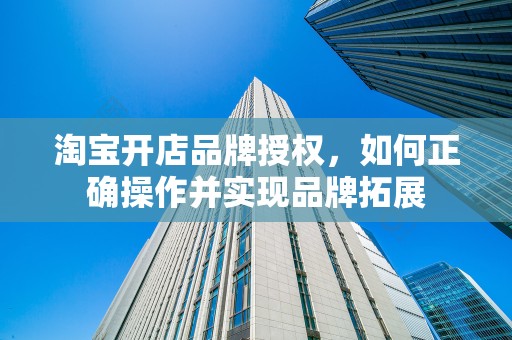 淘宝开店品牌授权，如何正确操作并实现品牌拓展