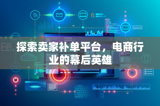 探索卖家补单平台，电商行业的幕后英雄