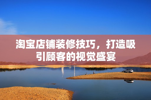 淘宝店铺装修技巧，打造吸引顾客的视觉盛宴