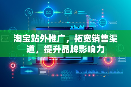 淘宝站外推广，拓宽销售渠道，提升品牌影响力
