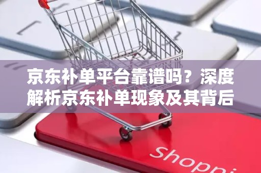 京东补单平台靠谱吗？深度解析京东补单现象及其背后的平台信誉问题