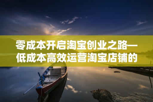 零成本开启淘宝创业之路—低成本高效运营淘宝店铺的秘诀