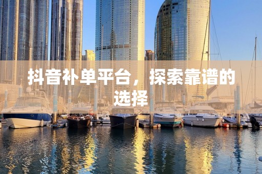 抖音补单平台，探索靠谱的选择