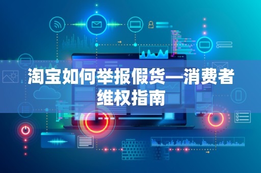 淘宝如何举报假货—消费者维权指南