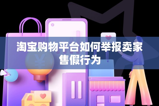淘宝购物平台如何举报卖家售假行为