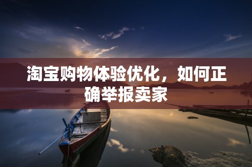 淘宝购物体验优化，如何正确举报卖家