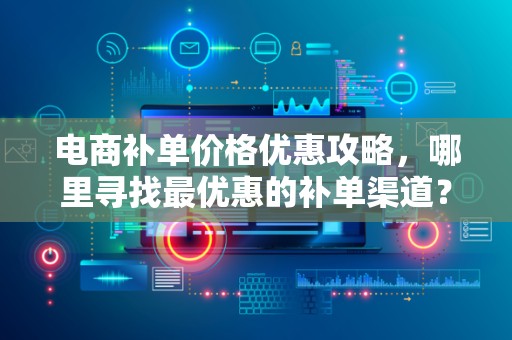 电商补单价格优惠攻略，哪里寻找最优惠的补单渠道？