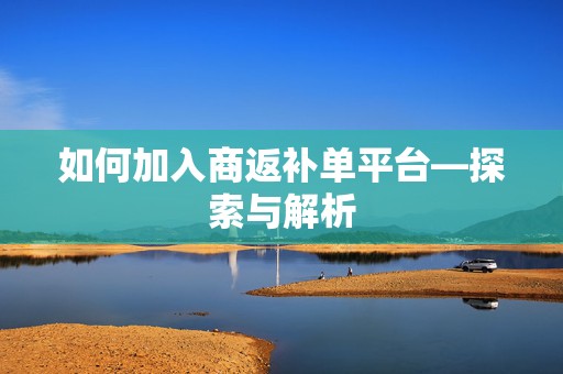 如何加入商返补单平台—探索与解析